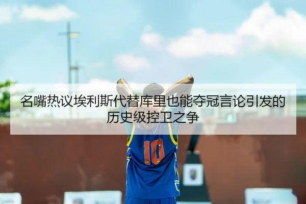 名嘴热议埃利斯代替库里也能夺冠言论引发的历史级控卫之争（kaiyun）
